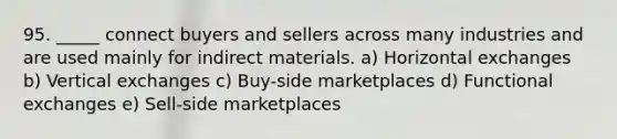 95. _____ connect buyers and sellers across many industries and are used mainly for indirect materials. a) Horizontal exchanges b) Vertical exchanges c) Buy-side marketplaces d) Functional exchanges e) Sell-side marketplaces