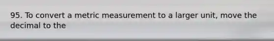 95. To convert a metric measurement to a larger unit, move the decimal to the