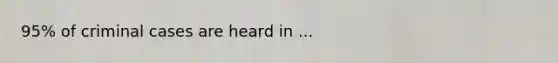 95% of criminal cases are heard in ...