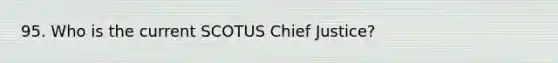 95. Who is the current SCOTUS Chief Justice?