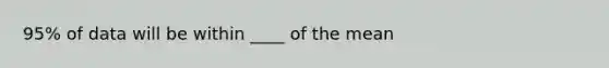 95% of data will be within ____ of the mean