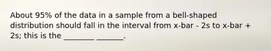 About 95% of the data in a sample from a bell-shaped distribution should fall in the interval from x-bar - 2s to x-bar + 2s; this is the ________ _______.