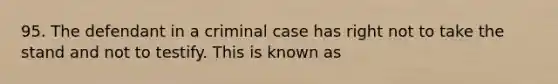 95. The defendant in a criminal case has right not to take the stand and not to testify. This is known as