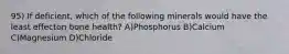 95) If deficient, which of the following minerals would have the least effecton bone health? A)Phosphorus B)Calcium C)Magnesium D)Chloride