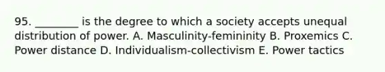 95. ________ is the degree to which a society accepts unequal distribution of power. A. Masculinity-femininity B. Proxemics C. Power distance D. Individualism-collectivism E. Power tactics