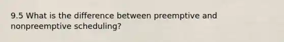 9.5 What is the difference between preemptive and nonpreemptive scheduling?