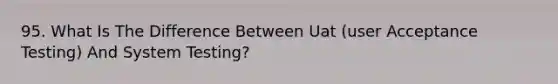 95. What Is The Difference Between Uat (user Acceptance Testing) And System Testing?