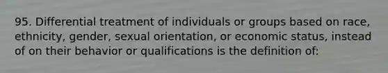 95. Differential treatment of individuals or groups based on race, ethnicity, gender, sexual orientation, or economic status, instead of on their behavior or qualifications is the definition of: