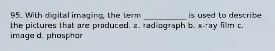 95. With digital imaging, the term ___________ is used to describe the pictures that are produced. a. radiograph b. x-ray film c. image d. phosphor