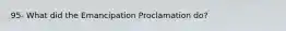 95- What did the Emancipation Proclamation do?