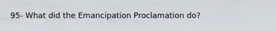 95- What did the Emancipation Proclamation do?