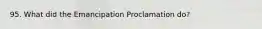 95. What did the Emancipation Proclamation do?