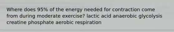 Where does 95% of the energy needed for contraction come from during moderate exercise? lactic acid anaerobic glycolysis creatine phosphate aerobic respiration