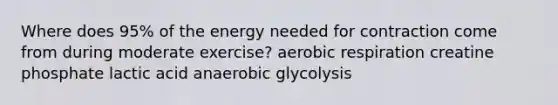 Where does 95% of the energy needed for contraction come from during moderate exercise? aerobic respiration creatine phosphate lactic acid anaerobic glycolysis