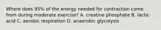 Where does 95% of the energy needed for contraction come from during moderate exercise? A. creatine phosphate B. lactic acid C. <a href='https://www.questionai.com/knowledge/kyxGdbadrV-aerobic-respiration' class='anchor-knowledge'>aerobic respiration</a> D. anaerobic glycolysis