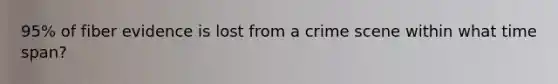 95% of fiber evidence is lost from a crime scene within what time span?