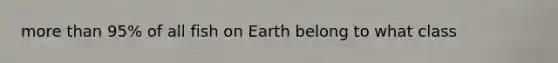 more than 95% of all fish on Earth belong to what class