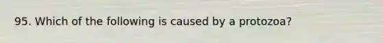 95. Which of the following is caused by a protozoa?