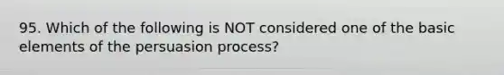 95. Which of the following is NOT considered one of the basic elements of the persuasion process?