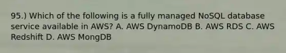 95.) Which of the following is a fully managed NoSQL database service available in AWS? A. AWS DynamoDB B. AWS RDS C. AWS Redshift D. AWS MongDB