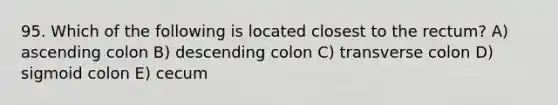 95. Which of the following is located closest to the rectum? A) ascending colon B) descending colon C) transverse colon D) sigmoid colon E) cecum