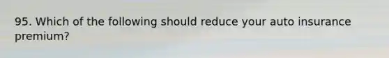 95. Which of the following should reduce your auto insurance premium?