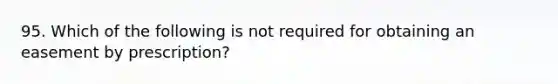 95. Which of the following is not required for obtaining an easement by prescription?