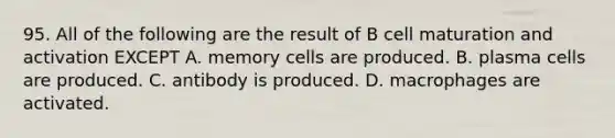 95. All of the following are the result of B cell maturation and activation EXCEPT A. memory cells are produced. B. plasma cells are produced. C. antibody is produced. D. macrophages are activated.