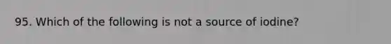 95. Which of the following is not a source of iodine?