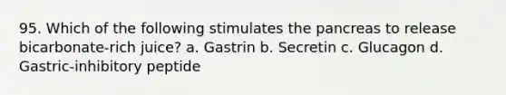 95. Which of the following stimulates the pancreas to release bicarbonate-rich juice? a. Gastrin b. Secretin c. Glucagon d. Gastric-inhibitory peptide