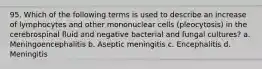 95. Which of the following terms is used to describe an increase of lymphocytes and other mononuclear cells (pleocytosis) in the cerebrospinal fluid and negative bacterial and fungal cultures? a. Meningoencephalitis b. Aseptic meningitis c. Encephalitis d. Meningitis