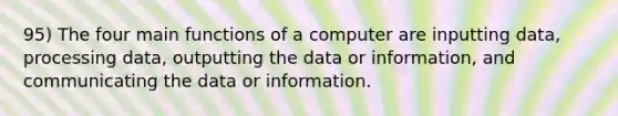 95) The four main functions of a computer are inputting data, processing data, outputting the data or information, and communicating the data or information.