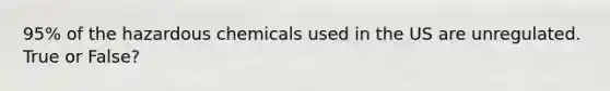 95% of the hazardous chemicals used in the US are unregulated. True or False?