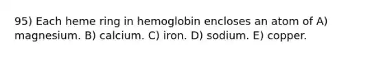 95) Each heme ring in hemoglobin encloses an atom of A) magnesium. B) calcium. C) iron. D) sodium. E) copper.