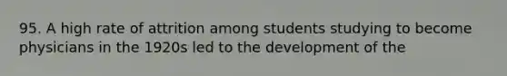 95. A high rate of attrition among students studying to become physicians in the 1920s led to the development of the