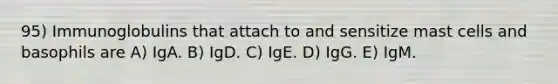 95) Immunoglobulins that attach to and sensitize mast cells and basophils are A) IgA. B) IgD. C) IgE. D) IgG. E) IgM.