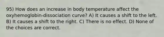 95) How does an increase in body temperature affect the oxyhemoglobin-dissociation curve? A) It causes a shift to the left. B) It causes a shift to the right. C) There is no effect. D) None of the choices are correct.