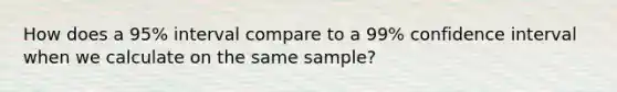 How does a 95% interval compare to a 99% confidence interval when we calculate on the same sample?