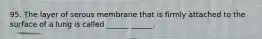 95. The layer of serous membrane that is firmly attached to the surface of a lung is called ______ ______.