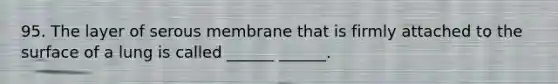 95. The layer of serous membrane that is firmly attached to the surface of a lung is called ______ ______.