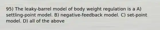 95) The leaky-barrel model of body weight regulation is a A) settling-point model. B) negative-feedback model. C) set-point model. D) all of the above