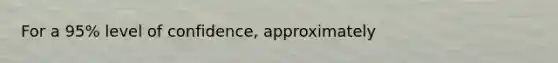 For a 95% level of confidence, approximately
