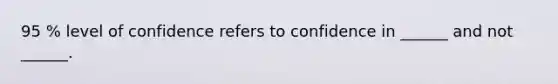 95 % level of confidence refers to confidence in ______ and not ______.