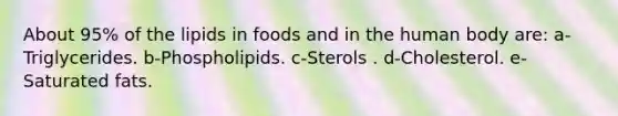 About 95% of the lipids in foods and in the human body are:​ a-Triglycerides. b-Phospholipids. c-Sterols . d-Cholesterol. e-Saturated fats.