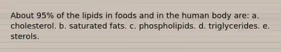 About 95% of the lipids in foods and in the human body are: a. cholesterol. b. saturated fats. c. phospholipids. d. triglycerides. e. sterols.