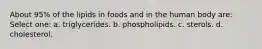 About 95% of the lipids in foods and in the human body are: Select one: a. triglycerides. b. phospholipids. c. sterols. d. cholesterol.
