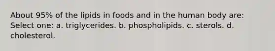 About 95% of the lipids in foods and in the human body are: Select one: a. triglycerides. b. phospholipids. c. sterols. d. cholesterol.