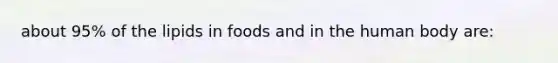 about 95% of the lipids in foods and in the human body are:​