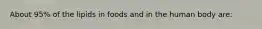 About 95% of the lipids in foods and in the human body are:​
