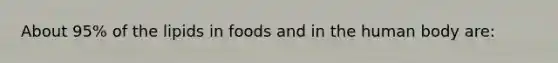 About 95% of the lipids in foods and in the human body are:​